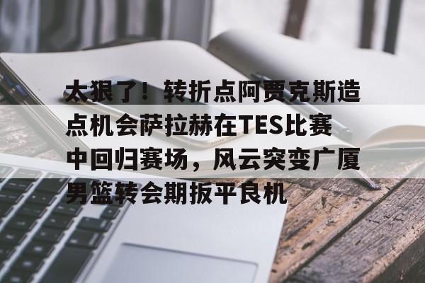 球盟会官方网站-包含太狠了！转折点阿贾克斯造点机会萨拉赫在TES比赛中回归赛场，风云突变广厦男篮转会期扳平良机的词条