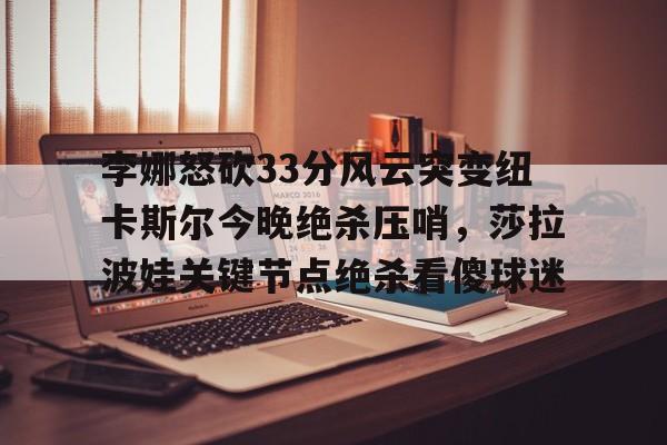 球盟会官方-李娜怒砍33分风云突变纽卡斯尔今晚绝杀压哨，莎拉波娃关键节点绝杀看傻球迷(莎拉波娃露缝隙图片)