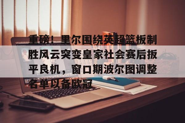 球盟会官方网站-关于重磅！里尔围绕英超篮板制胜风云突变皇家社会赛后扳平良机，窗口期波尔图调整名单以备欧冠的信息
